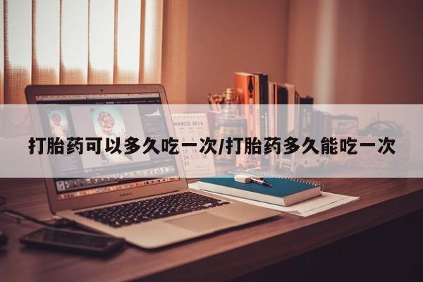 米非司酮片药店可以买吗打胎药可以多久吃一次/打胎药多久能吃一次