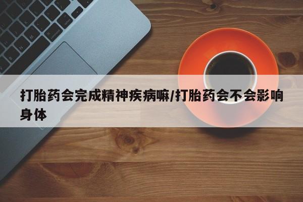 米非司酮片药店可以买吗打胎药会完成精神疾病嘛/打胎药会不会影响身体