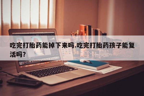 米非司酮片药店可以买吗吃完打胎药能掉下来吗.吃完打胎药孩子能复活吗？