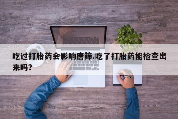 米非司酮片药店可以买吗吃过打胎药会影响唐筛.吃了打胎药能检查出来吗？