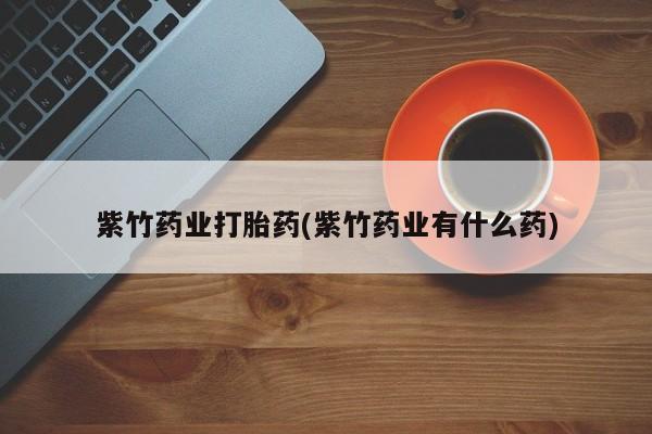 米非司酮片药店可以买吗紫竹药业打胎药(紫竹药业有什么药)
