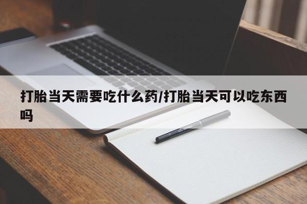 米非司酮片药店可以买吗打胎当天需要吃什么药/打胎当天可以吃东西吗