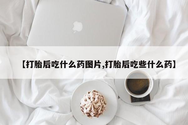 米非司酮片药店可以买吗【打胎后吃什么药图片,打胎后吃些什么药】