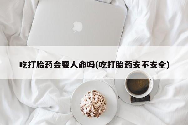 米非司酮片药店可以买吗吃打胎药会要人命吗(吃打胎药安不安全)