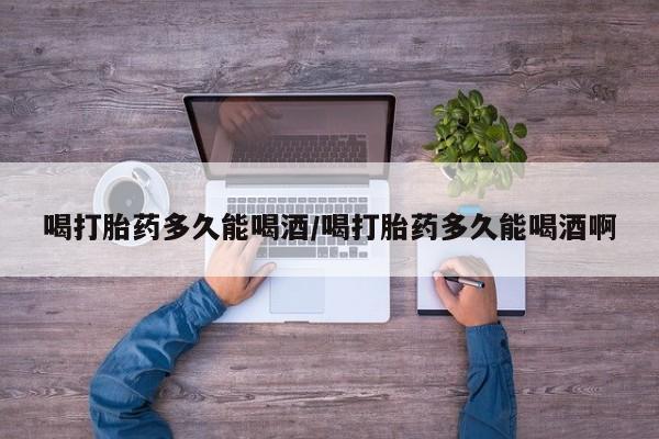 米非司酮片药店可以买吗喝打胎药多久能喝酒/喝打胎药多久能喝酒啊