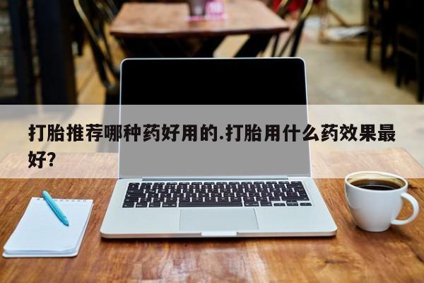 米非司酮片药店可以买吗打胎推荐哪种药好用的.打胎用什么药效果最好？