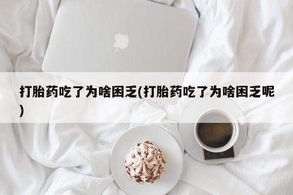米非司酮片药店可以买吗打胎药吃了为啥困乏(打胎药吃了为啥困乏呢)