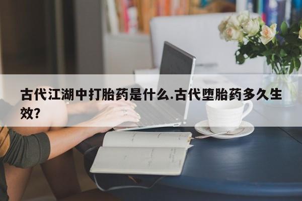 米非司酮片药店可以买吗古代江湖中打胎药是什么.古代堕胎药多久生效？
