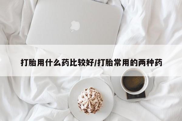 米非司酮片药店可以买吗打胎用什么药比较好/打胎常用的两种药