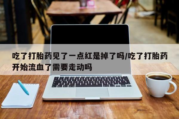 米非司酮片药店可以买吗吃了打胎药见了一点红是掉了吗/吃了打胎药开始流血了需要走动吗