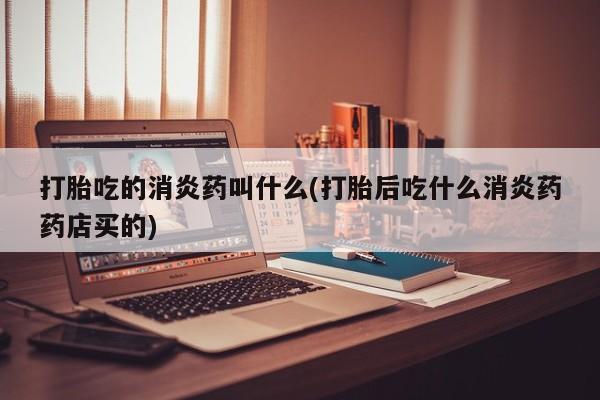 米非司酮片药店可以买吗打胎吃的消炎药叫什么(打胎后吃什么消炎药药店买的)