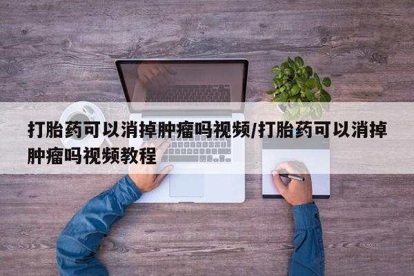 米非司酮片药店可以买吗打胎药可以消掉肿瘤吗视频/打胎药可以消掉肿瘤吗视频教程