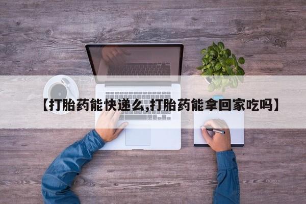 米非司酮片药店可以买吗【打胎药能快递么,打胎药能拿回家吃吗】