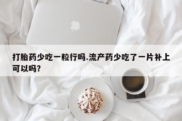 米非司酮片药店可以买吗打胎药少吃一粒行吗.流产药少吃了一片补上可以吗？