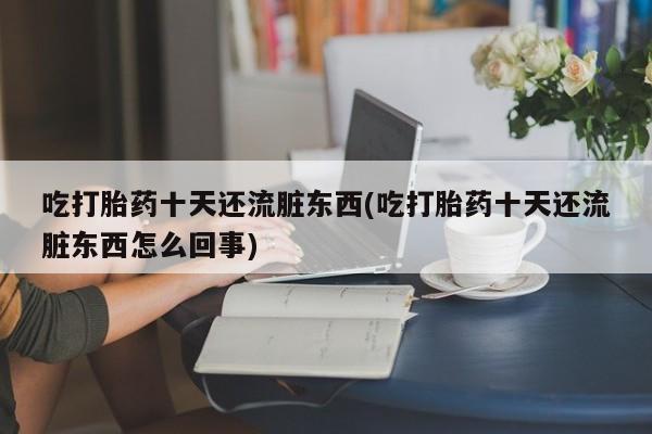 米非司酮片药店可以买吗吃打胎药十天还流脏东西(吃打胎药十天还流脏东西怎么回事)