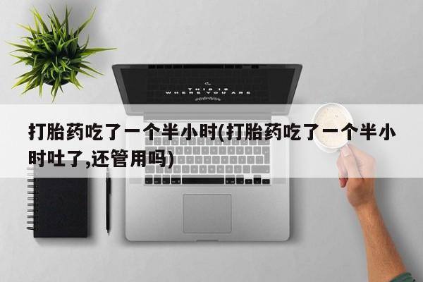 米非司酮片药店可以买吗打胎药吃了一个半小时(打胎药吃了一个半小时吐了,还管用吗)