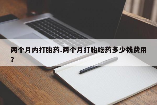 米非司酮片药店可以买吗两个月内打胎药.两个月打胎吃药多少钱费用？