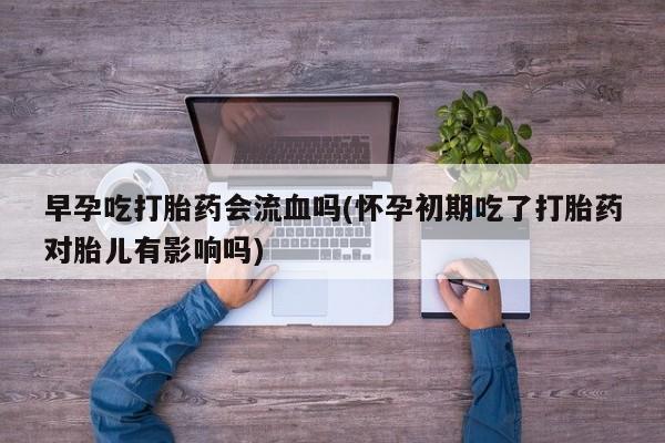 米非司酮片药店可以买吗早孕吃打胎药会流血吗(怀孕初期吃了打胎药对胎儿有影响吗)