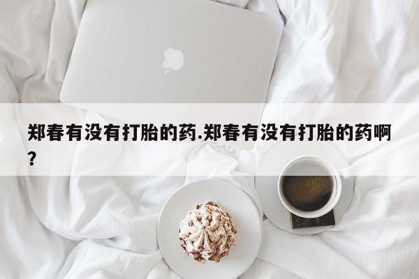 米非司酮片药店可以买吗郑春有没有打胎的药.郑春有没有打胎的药啊？