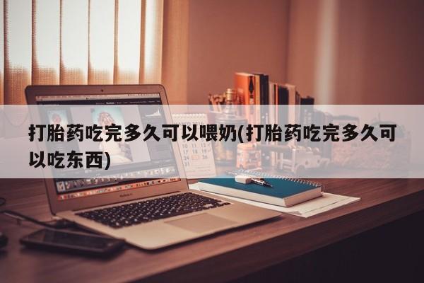米非司酮片药店可以买吗打胎药吃完多久可以喂奶(打胎药吃完多久可以吃东西)