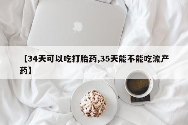 米非司酮片药店可以买吗【34天可以吃打胎药,35天能不能吃流产药】