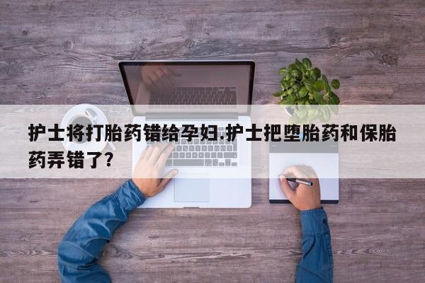 米非司酮片药店可以买吗护士将打胎药错给孕妇.护士把堕胎药和保胎药弄错了？