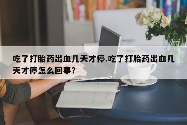 米非司酮片药店可以买吗吃了打胎药出血几天才停.吃了打胎药出血几天才停怎么回事？