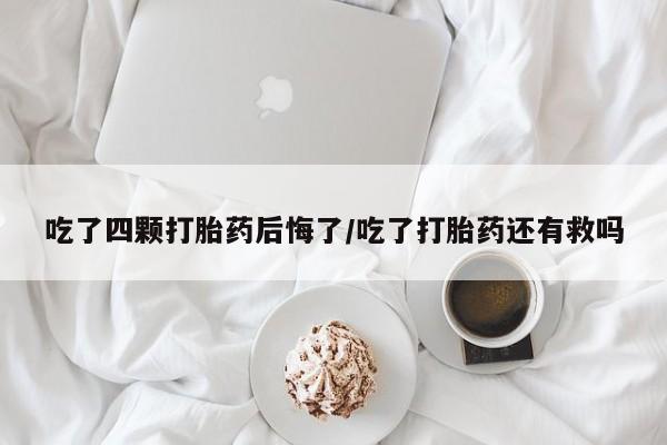 米非司酮片药店可以买吗吃了四颗打胎药后悔了/吃了打胎药还有救吗