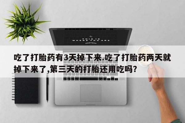 米非司酮片药店可以买吗吃了打胎药有3天掉下来.吃了打胎药两天就掉下来了,第三天的打胎还用吃吗？