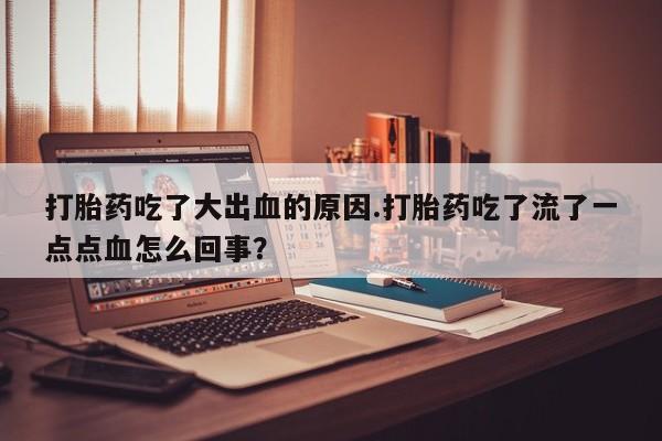 米非司酮片药店可以买吗打胎药吃了大出血的原因.打胎药吃了流了一点点血怎么回事？