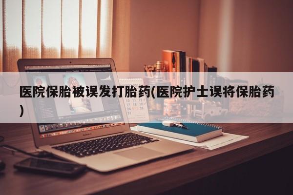 米非司酮片药店可以买吗医院保胎被误发打胎药(医院护士误将保胎药)