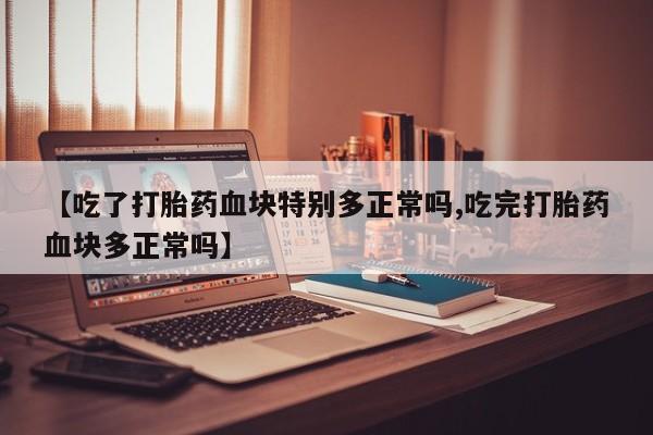 米非司酮片药店可以买吗【吃了打胎药血块特别多正常吗,吃完打胎药血块多正常吗】