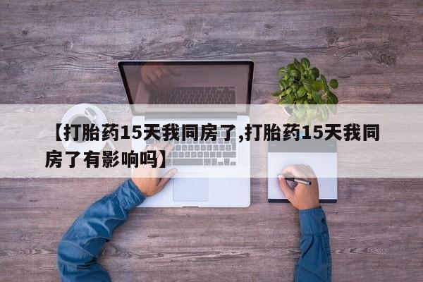 米非司酮片药店可以买吗【打胎药15天我同房了,打胎药15天我同房了有影响吗】