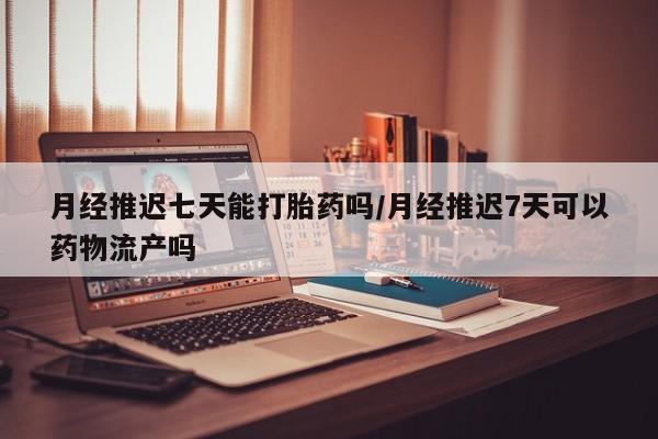 米非司酮片药店可以买吗月经推迟七天能打胎药吗/月经推迟7天可以药物流产吗