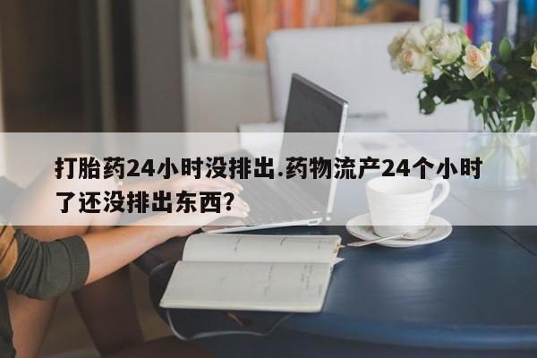 米非司酮片药店可以买吗打胎药24小时没排出.药物流产24个小时了还没排出东西？