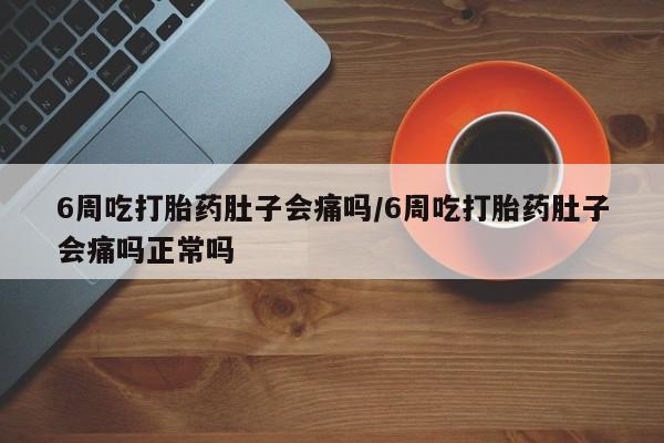 米非司酮片药店可以买吗6周吃打胎药肚子会痛吗/6周吃打胎药肚子会痛吗正常吗