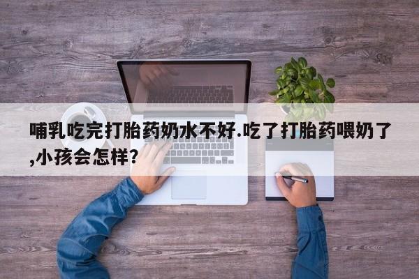 米非司酮片药店可以买吗哺乳吃完打胎药奶水不好.吃了打胎药喂奶了,小孩会怎样？