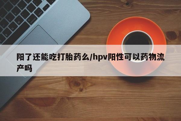 米非司酮片药店可以买吗阳了还能吃打胎药么/hpv阳性可以药物流产吗