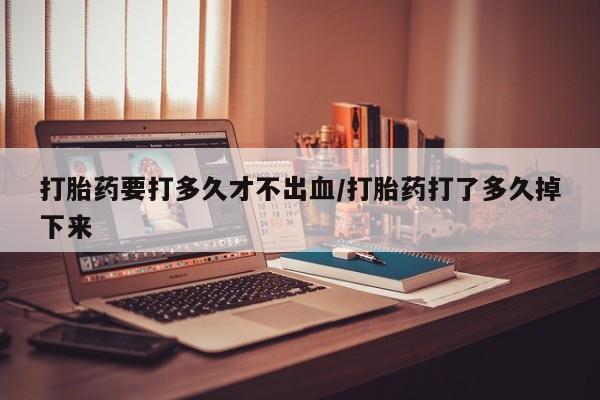 米非司酮片药店可以买吗打胎药要打多久才不出血/打胎药打了多久掉下来