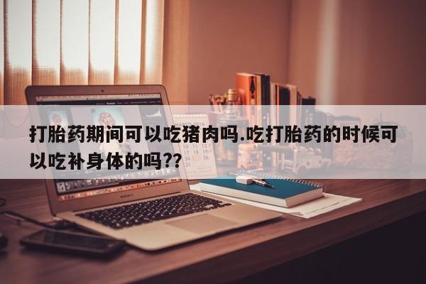 米非司酮片药店可以买吗打胎药期间可以吃猪肉吗.吃打胎药的时候可以吃补身体的吗?？