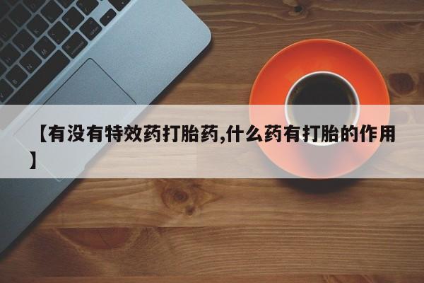 米非司酮片药店可以买吗【有没有特效药打胎药,什么药有打胎的作用】