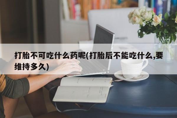 米非司酮片药店可以买吗打胎不可吃什么药呢(打胎后不能吃什么,要维持多久)