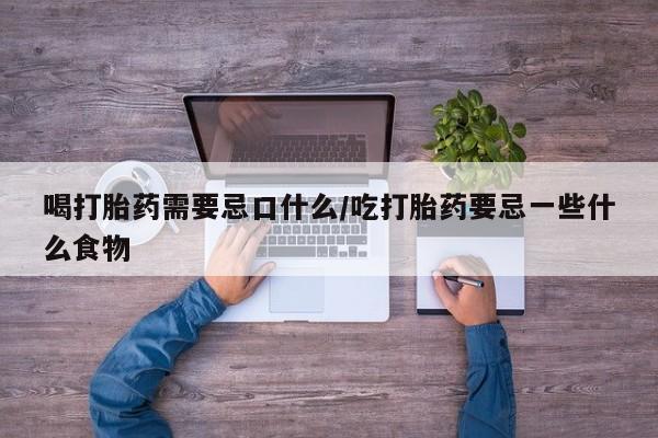 米非司酮片药店可以买吗喝打胎药需要忌口什么/吃打胎药要忌一些什么食物