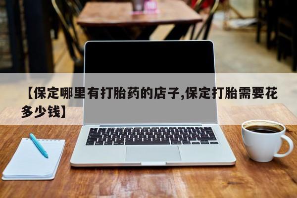 米非司酮片药店可以买吗【保定哪里有打胎药的店子,保定打胎需要花多少钱】