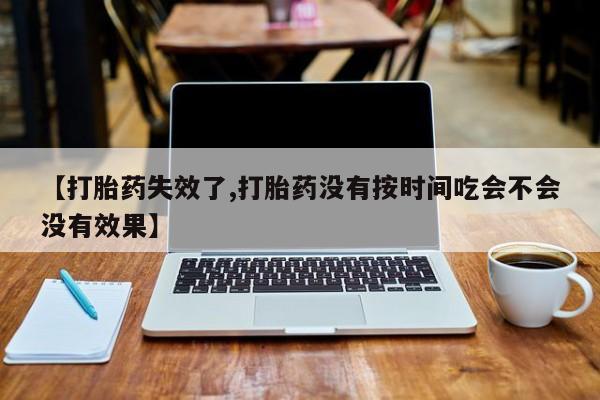 米非司酮片药店可以买吗【打胎药失效了,打胎药没有按时间吃会不会没有效果】