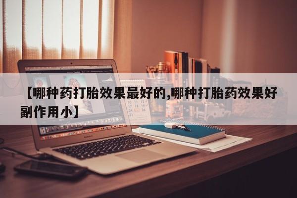 米非司酮片药店可以买吗【哪种药打胎效果最好的,哪种打胎药效果好副作用小】