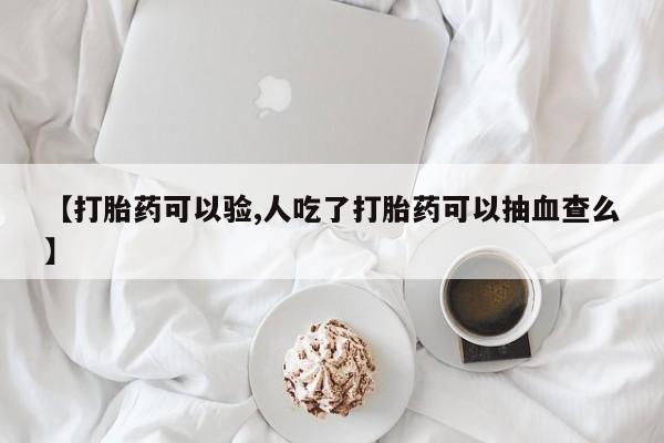 米非司酮片药店可以买吗【打胎药可以验,人吃了打胎药可以抽血查么】