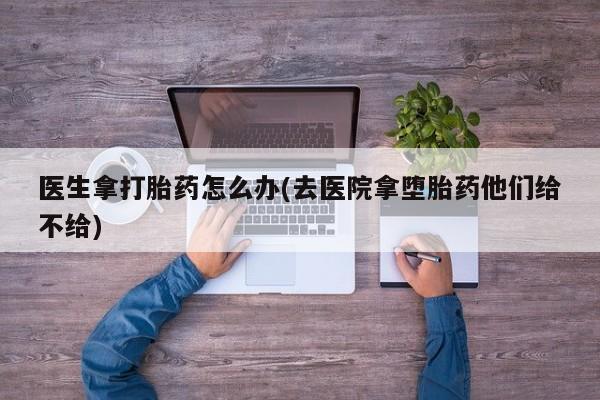 米非司酮片药店可以买吗医生拿打胎药怎么办(去医院拿堕胎药他们给不给)