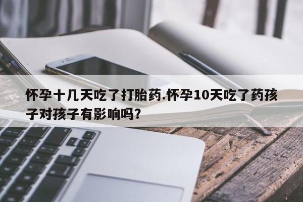 米非司酮片药店可以买吗怀孕十几天吃了打胎药.怀孕10天吃了药孩子对孩子有影响吗？