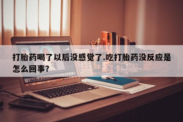 米非司酮片药店可以买吗打胎药喝了以后没感觉了.吃打胎药没反应是怎么回事？
